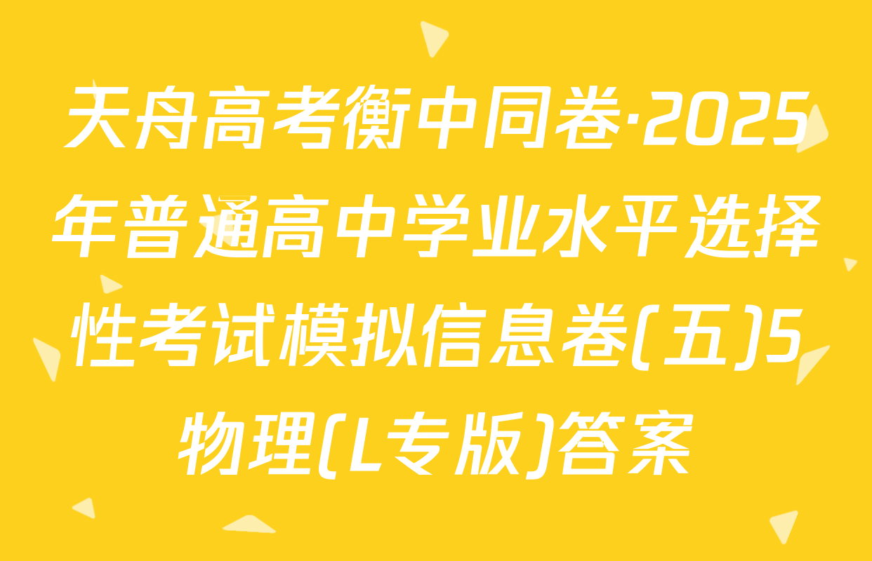 天舟高考衡中同卷·2025年普通高中学业水平选择性考试模拟信息卷(五)5物理(L专版)答案