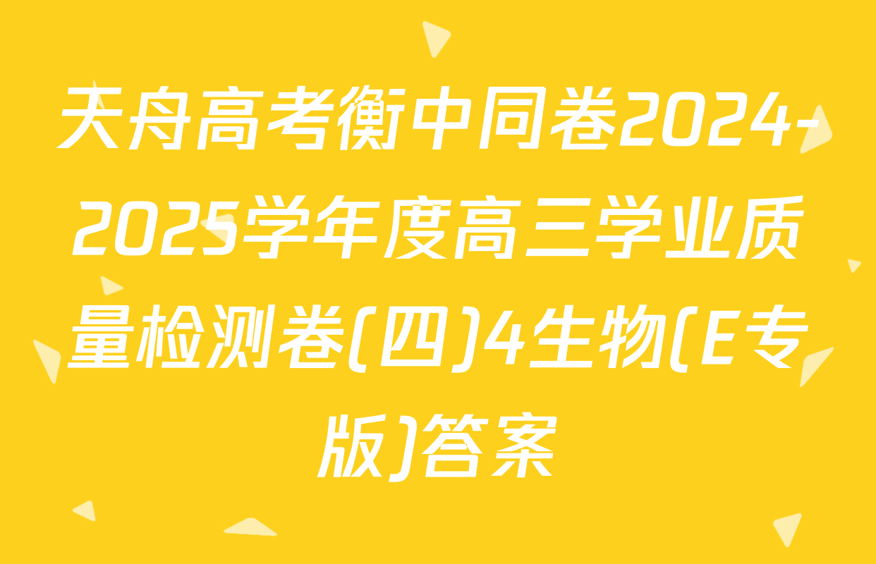 天舟高考衡中同卷2024-2025学年度高三学业质量检测卷(四)4生物(E专版)答案
