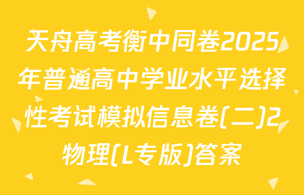 天舟高考衡中同卷2025年普通高中学业水平选择性考试模拟信息卷(二)2物理(L专版)答案