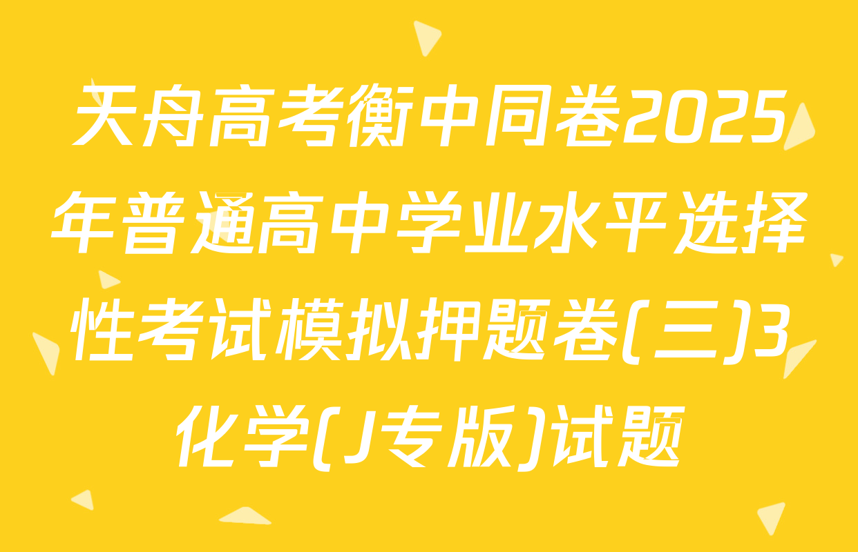 天舟高考衡中同卷2025年普通高中学业水平选择性考试模拟押题卷(三)3化学(J专版)试题