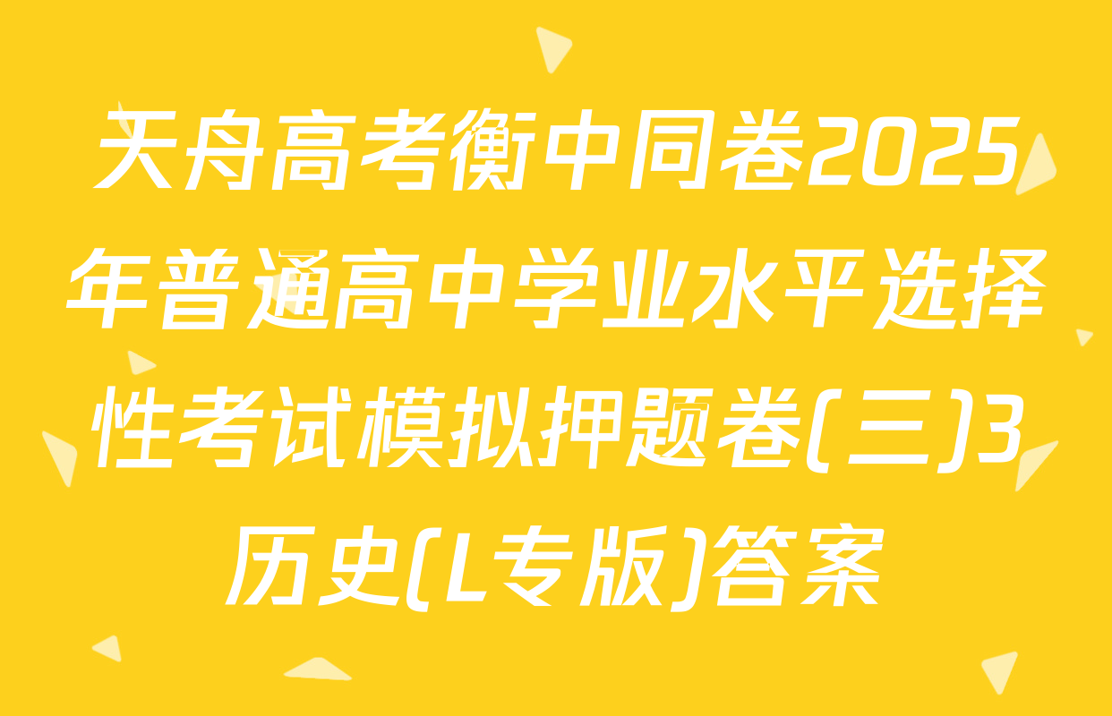 天舟高考衡中同卷2025年普通高中学业水平选择性考试模拟押题卷(三)3历史(L专版)答案