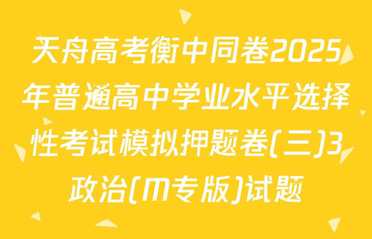 天舟高考衡中同卷2025年普通高中学业水平选择性考试模拟押题卷(三)3政治(M专版)试题