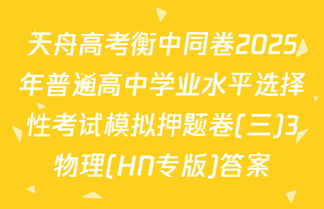 天舟高考衡中同卷2025年普通高中学业水平选择性考试模拟押题卷(三)3物理(HN专版)答案