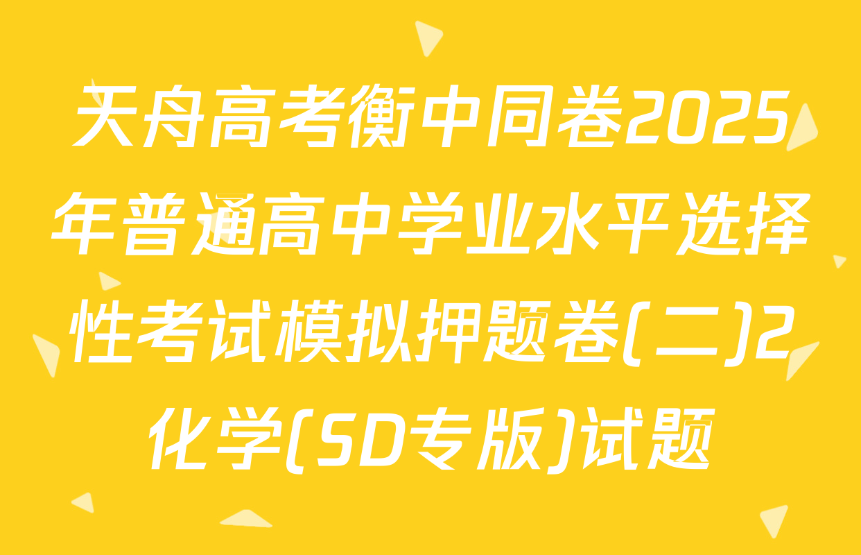 天舟高考衡中同卷2025年普通高中学业水平选择性考试模拟押题卷(二)2化学(SD专版)试题