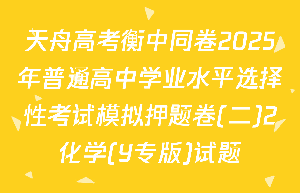 天舟高考衡中同卷2025年普通高中学业水平选择性考试模拟押题卷(二)2化学(Y专版)试题