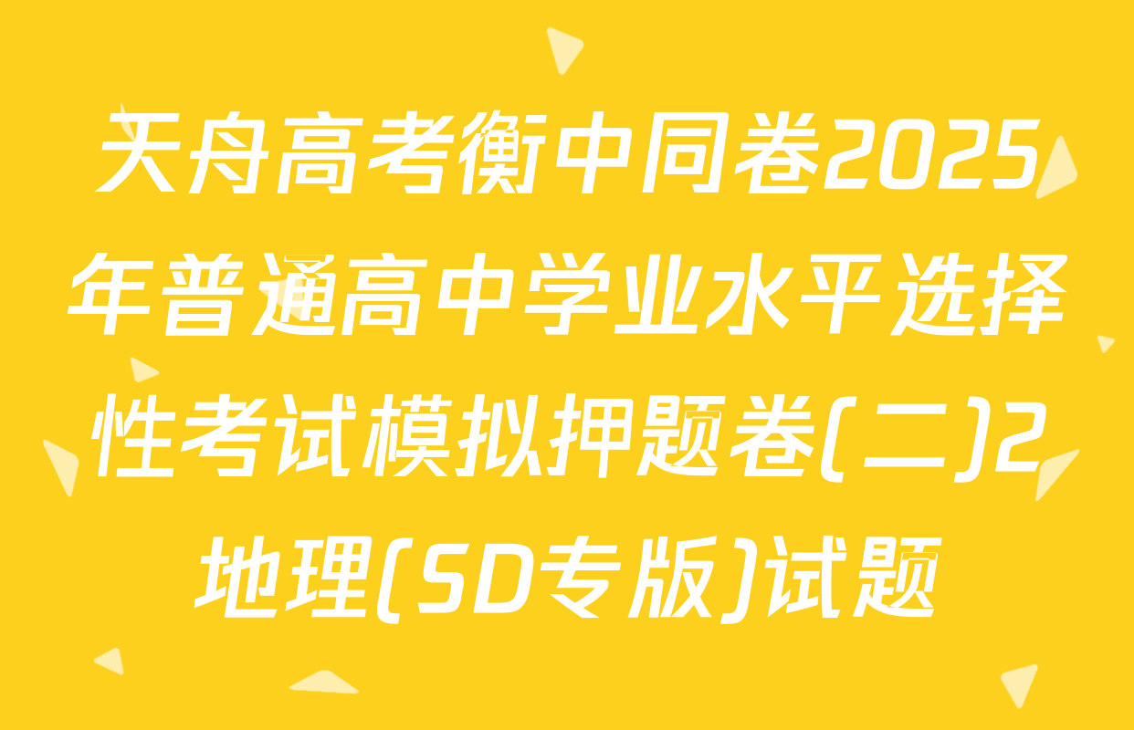 天舟高考衡中同卷2025年普通高中学业水平选择性考试模拟押题卷(二)2地理(SD专版)试题