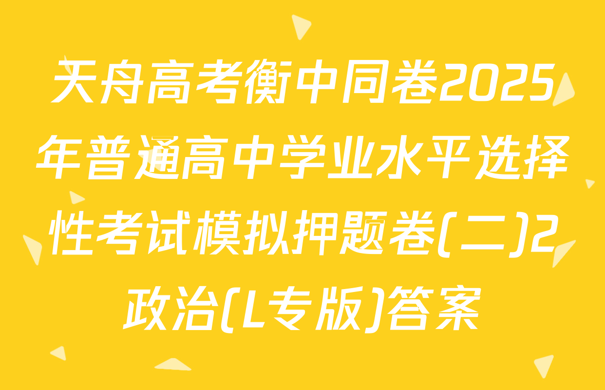天舟高考衡中同卷2025年普通高中学业水平选择性考试模拟押题卷(二)2政治(L专版)答案