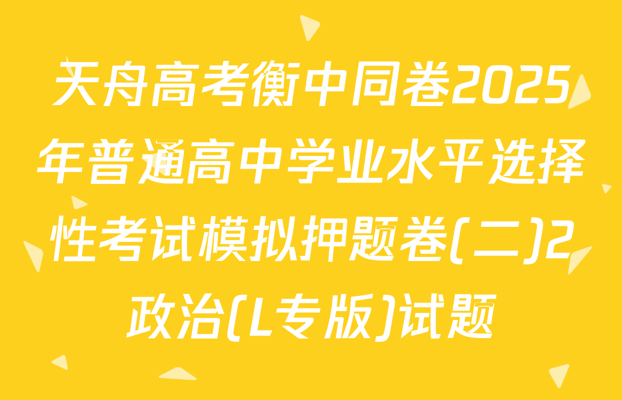 天舟高考衡中同卷2025年普通高中学业水平选择性考试模拟押题卷(二)2政治(L专版)试题