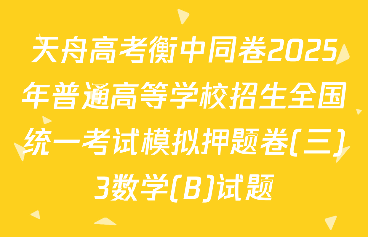 天舟高考衡中同卷2025年普通高等学校招生全国统一考试模拟押题卷(三)3数学(B)试题
