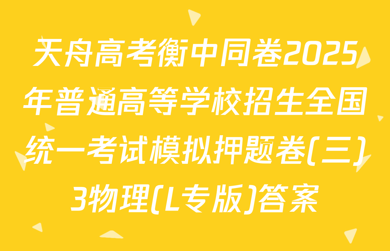 天舟高考衡中同卷2025年普通高等学校招生全国统一考试模拟押题卷(三)3物理(L专版)答案