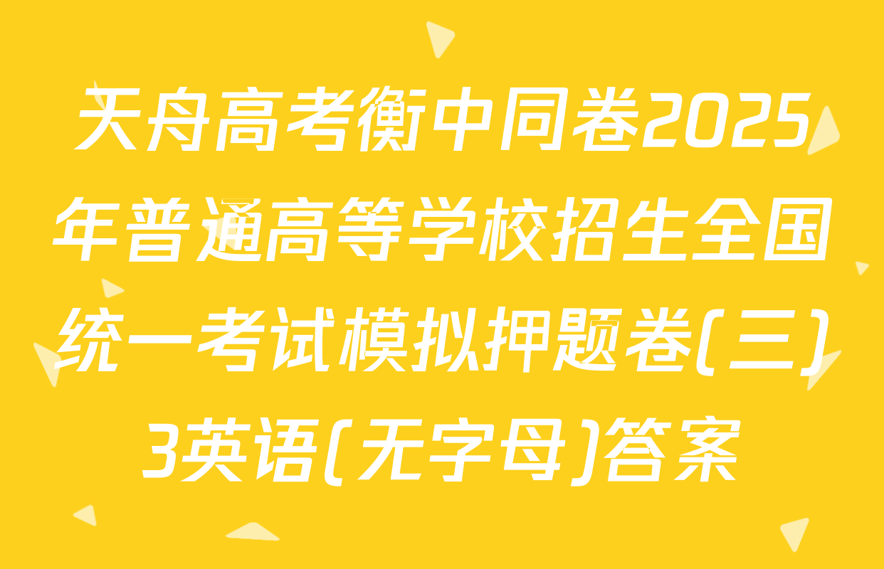 天舟高考衡中同卷2025年普通高等学校招生全国统一考试模拟押题卷(三)3英语(无字母)答案