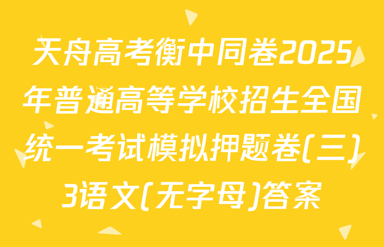 天舟高考衡中同卷2025年普通高等学校招生全国统一考试模拟押题卷(三)3语文(无字母)答案
