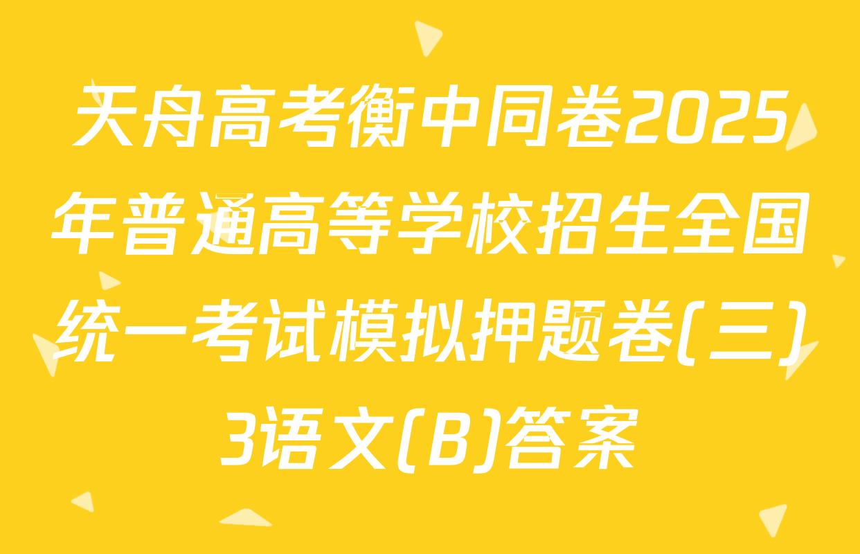 天舟高考衡中同卷2025年普通高等学校招生全国统一考试模拟押题卷(三)3语文(B)答案