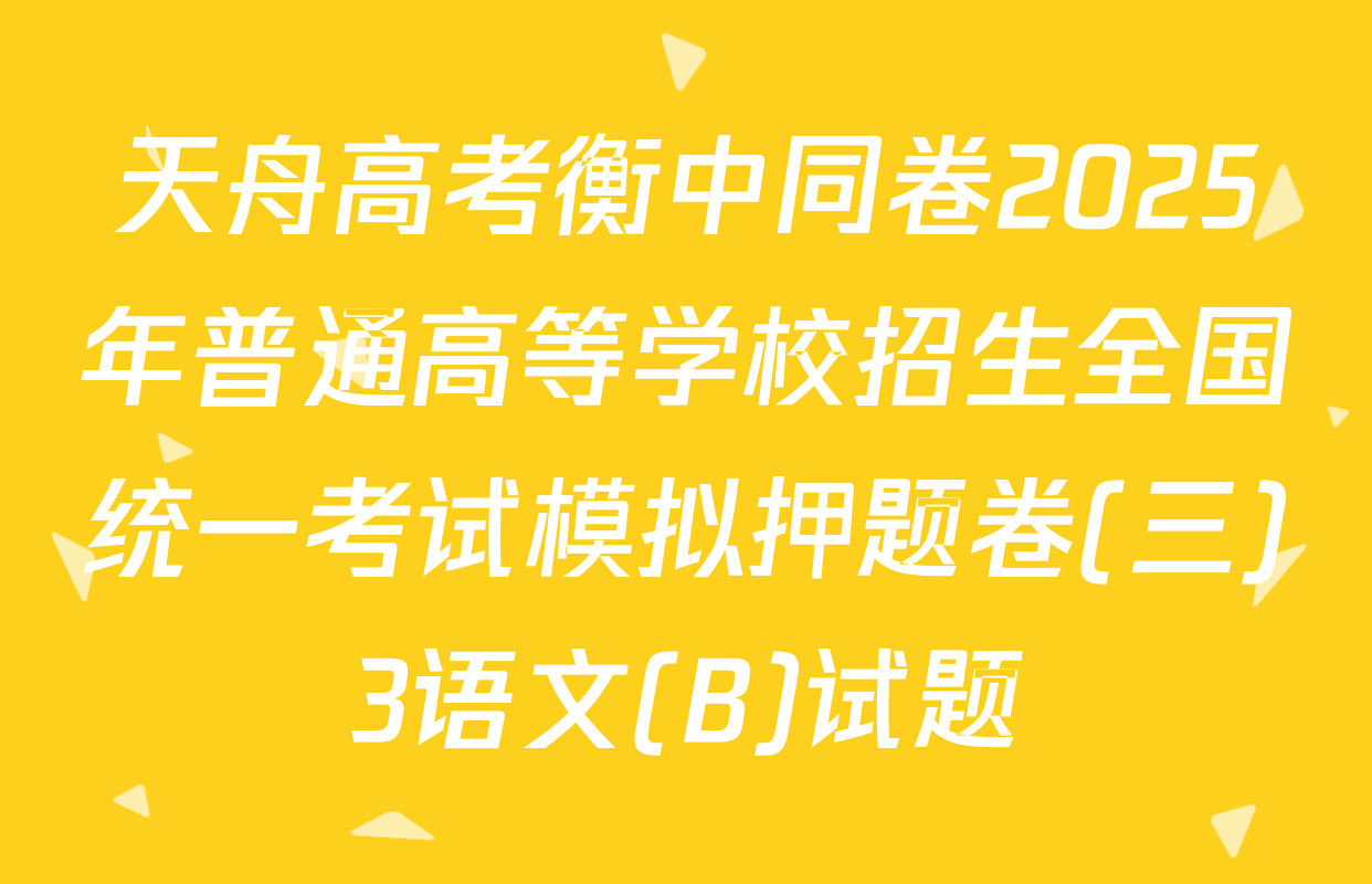 天舟高考衡中同卷2025年普通高等学校招生全国统一考试模拟押题卷(三)3语文(B)试题