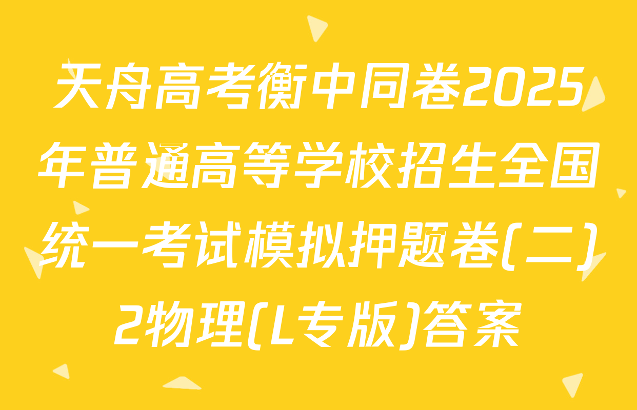 天舟高考衡中同卷2025年普通高等学校招生全国统一考试模拟押题卷(二)2物理(L专版)答案