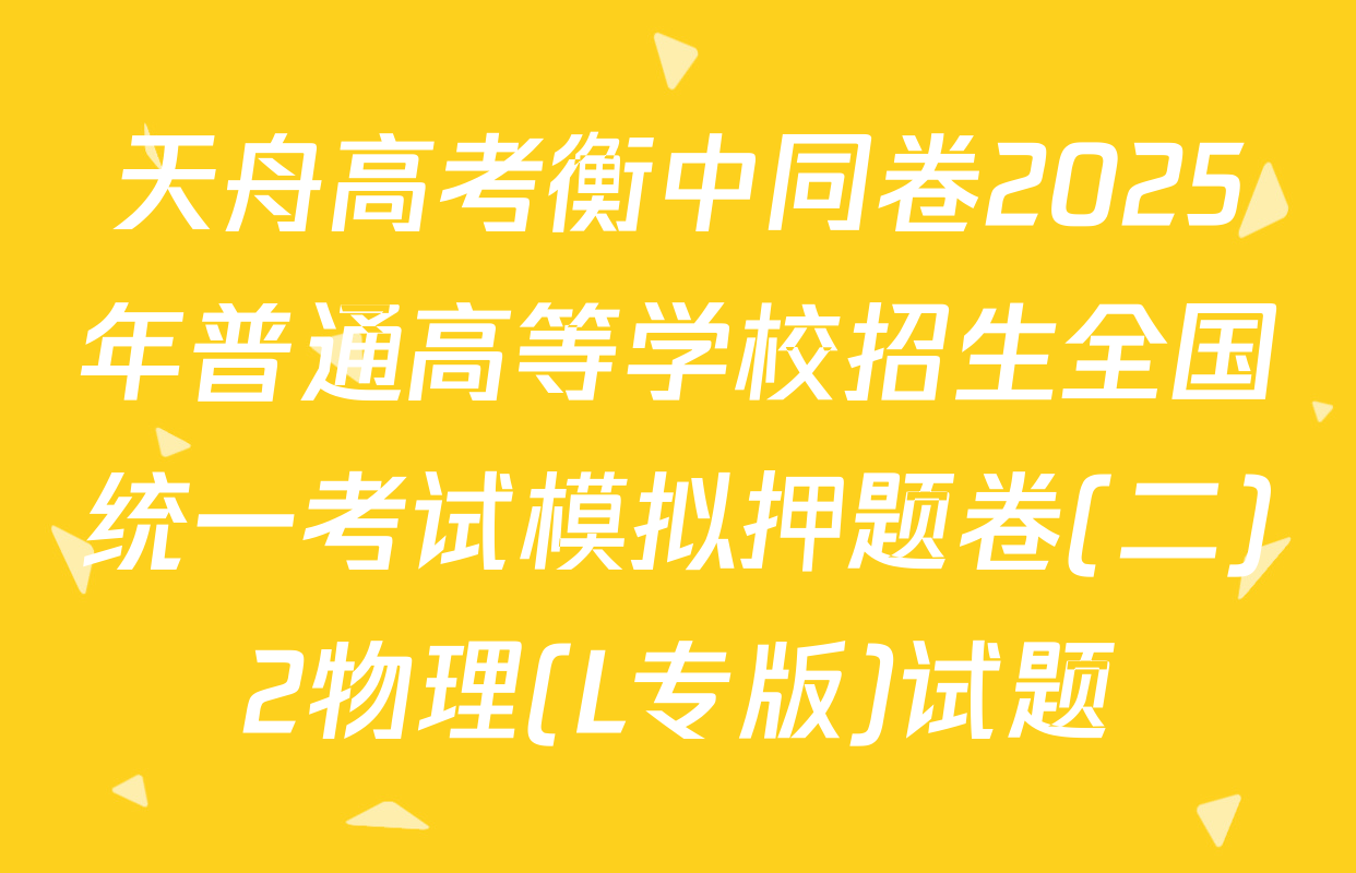 天舟高考衡中同卷2025年普通高等学校招生全国统一考试模拟押题卷(二)2物理(L专版)试题