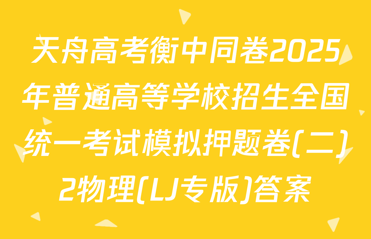 天舟高考衡中同卷2025年普通高等学校招生全国统一考试模拟押题卷(二)2物理(LJ专版)答案