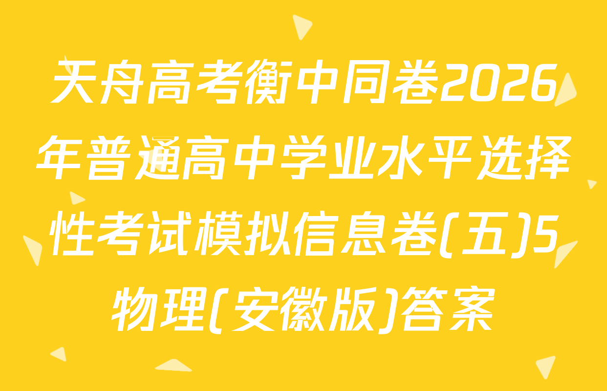 天舟高考衡中同卷2026年普通高中学业水平选择性考试模拟信息卷(五)5物理(安徽版)答案