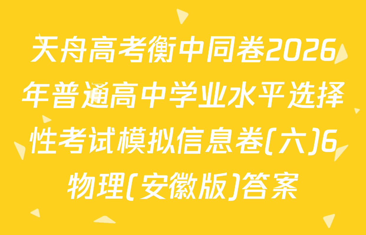 天舟高考衡中同卷2026年普通高中学业水平选择性考试模拟信息卷(六)6物理(安徽版)答案