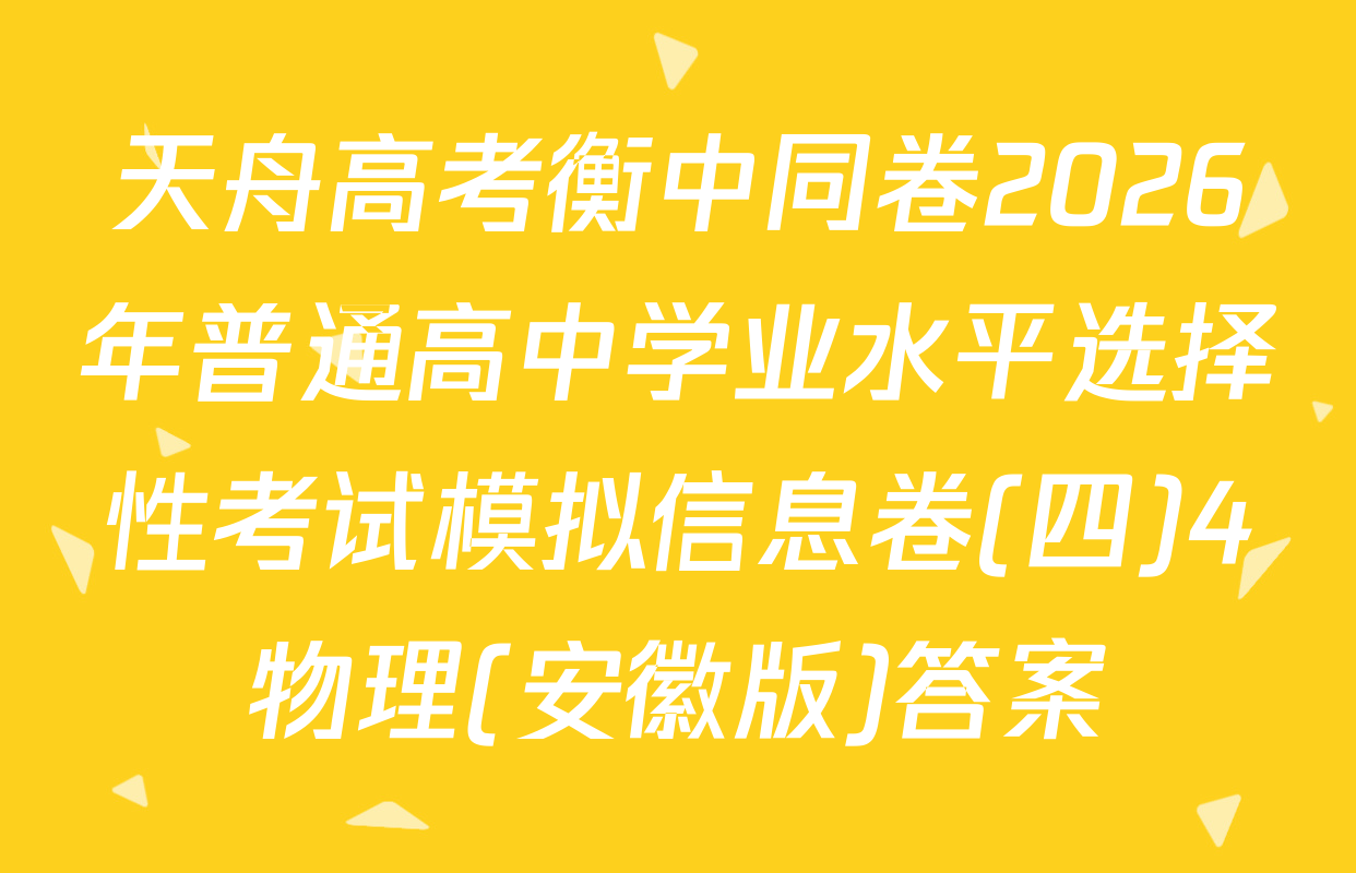 天舟高考衡中同卷2026年普通高中学业水平选择性考试模拟信息卷(四)4物理(安徽版)答案