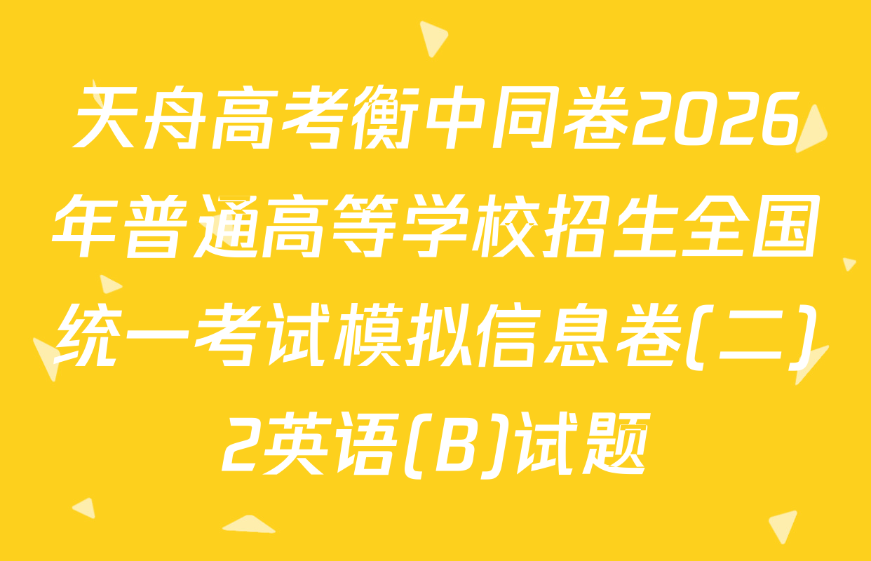 天舟高考衡中同卷2026年普通高等学校招生全国统一考试模拟信息卷(二)2英语(B)试题
