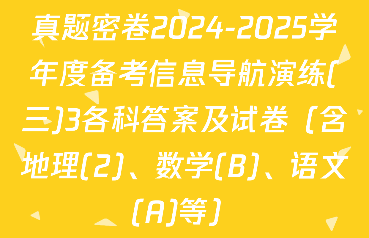 真题密卷2024-2025学年度备考信息导航演练(三)3各科答案及试卷（含地理(2)、数学(B)、语文(A)等）