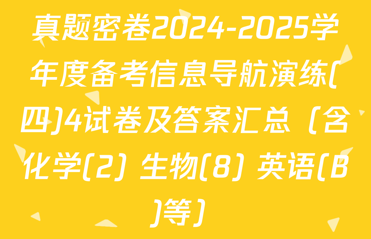 真题密卷2024-2025学年度备考信息导航演练(四)4试卷及答案汇总（含化学(2) 生物(8) 英语(B)等）