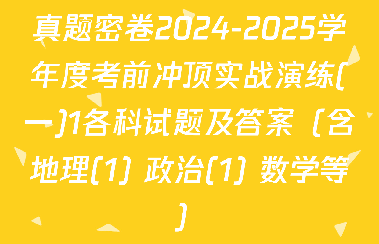 真题密卷2024-2025学年度考前冲顶实战演练(一)1各科试题及答案（含地理(1) 政治(1) 数学等）