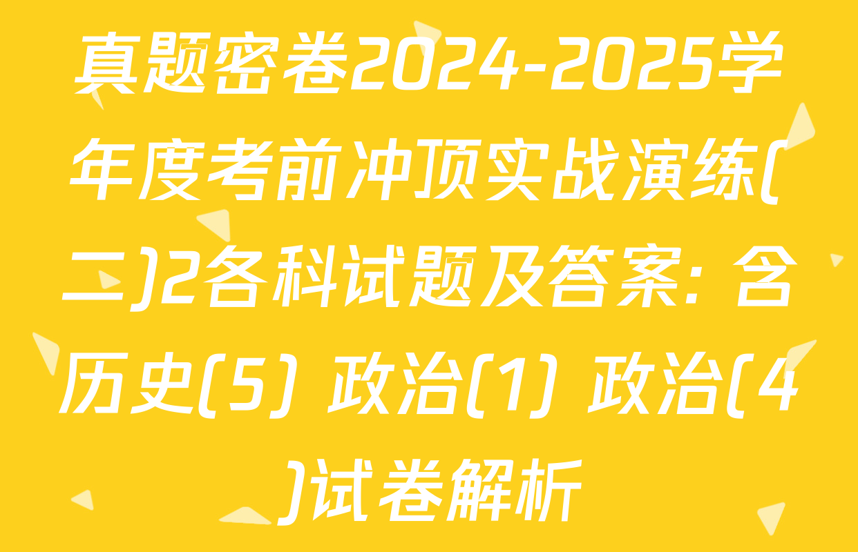 真题密卷2024-2025学年度考前冲顶实战演练(二)2各科试题及答案: 含历史(5) 政治(1) 政治(4)试卷解析