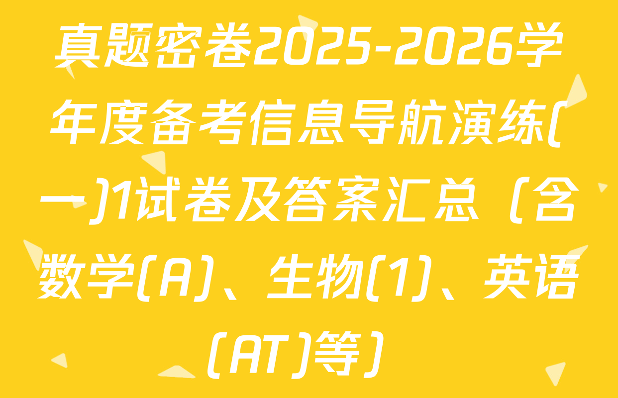 真题密卷2025-2026学年度备考信息导航演练(一)1试卷及答案汇总（含数学(A)、生物(1)、英语(AT)等）