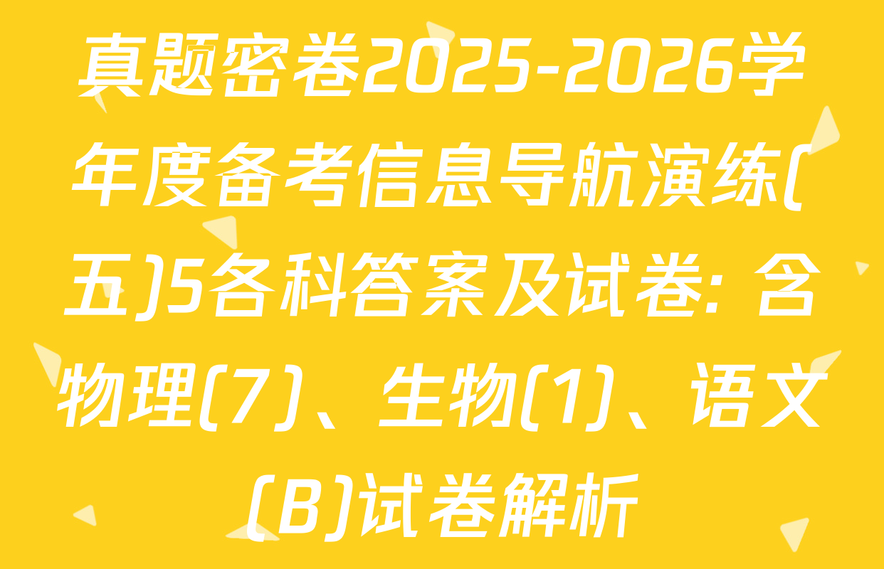 真题密卷2025-2026学年度备考信息导航演练(五)5各科答案及试卷: 含物理(7)、生物(1)、语文(B)试卷解析