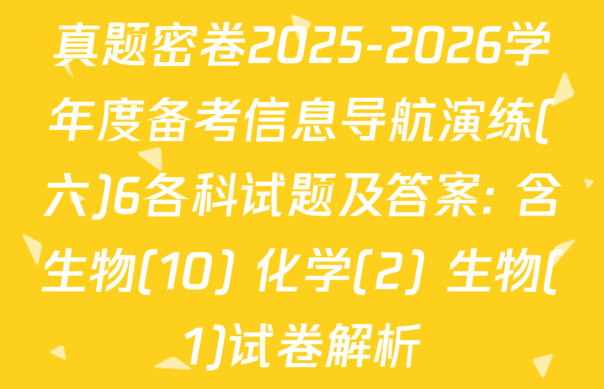 真题密卷2025-2026学年度备考信息导航演练(六)6各科试题及答案: 含生物(10) 化学(2) 生物(1)试卷解析