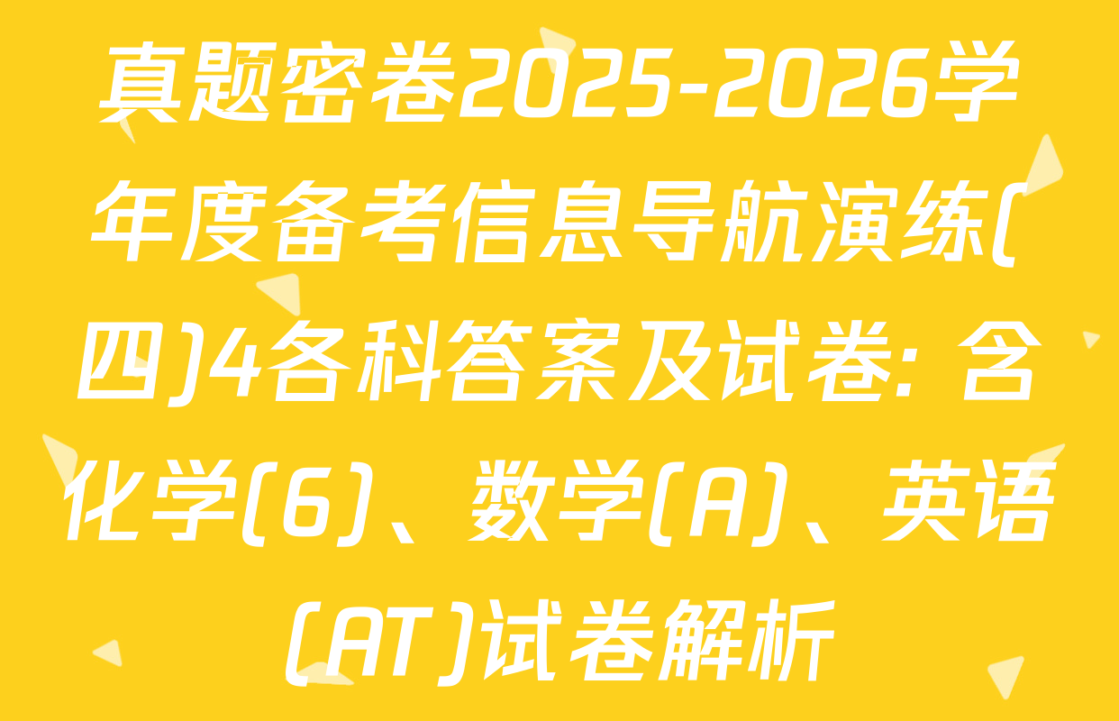 真题密卷2025-2026学年度备考信息导航演练(四)4各科答案及试卷: 含化学(6)、数学(A)、英语(AT)试卷解析
