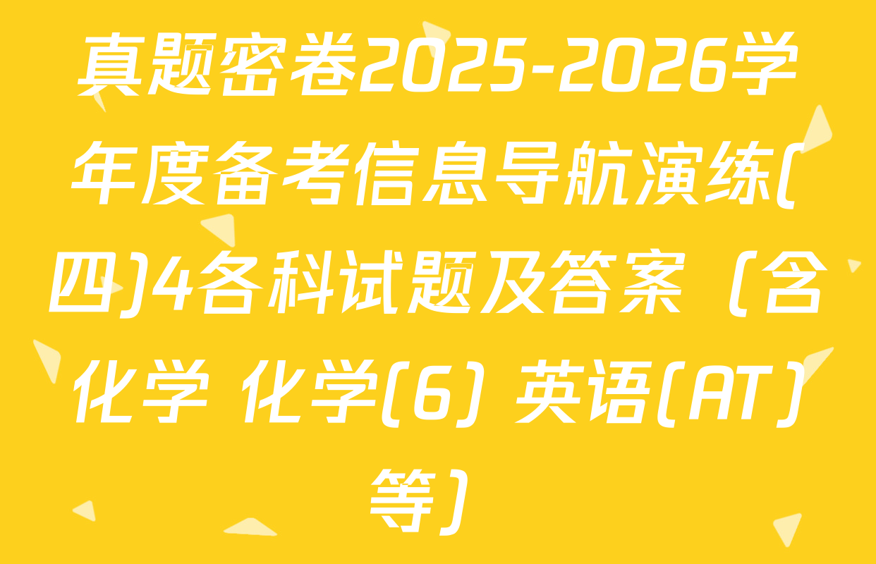 真题密卷2025-2026学年度备考信息导航演练(四)4各科试题及答案（含化学 化学(6) 英语(AT)等）