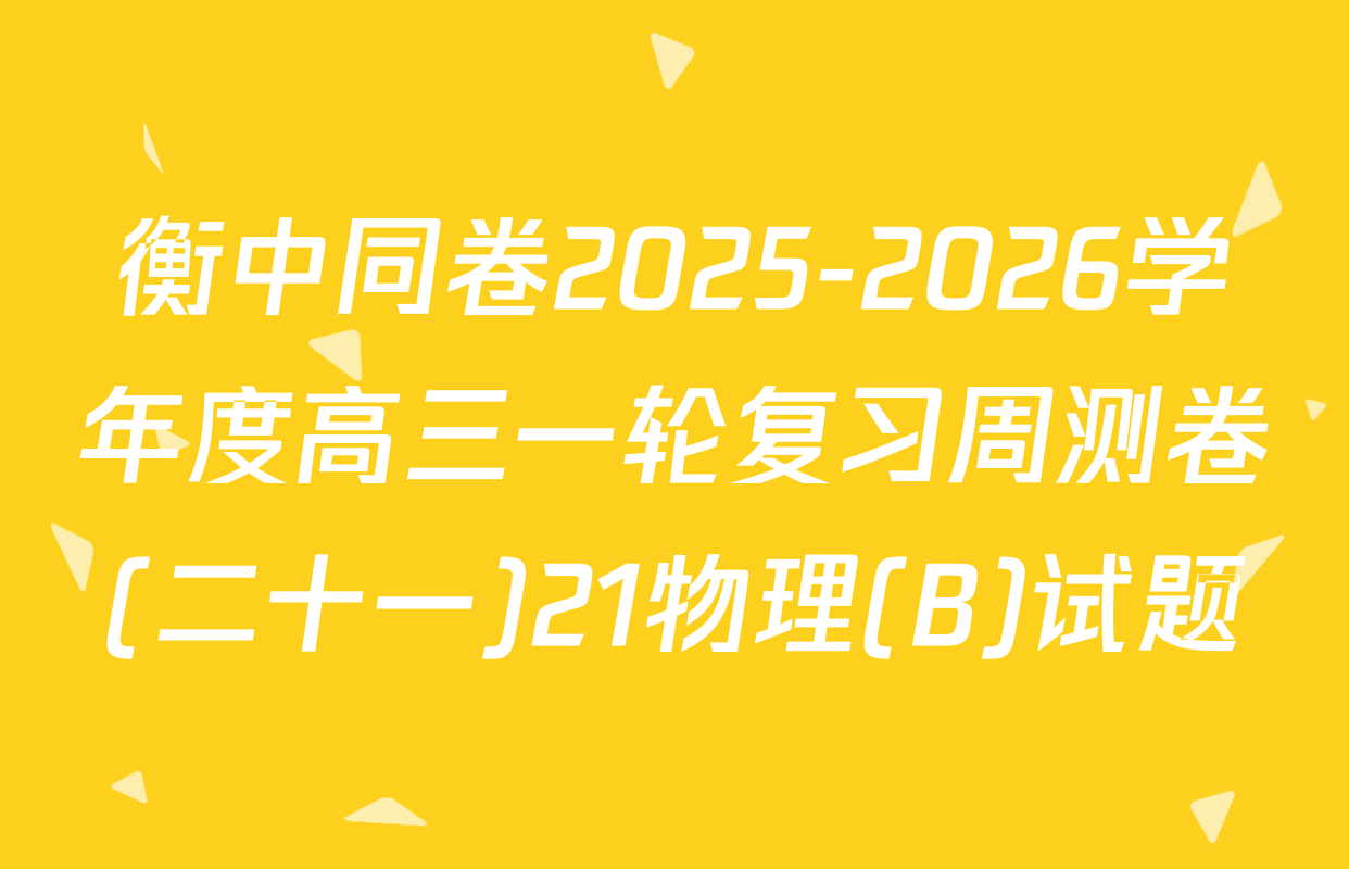 衡中同卷2025-2026学年度高三一轮复习周测卷(二十一)21物理(B)试题