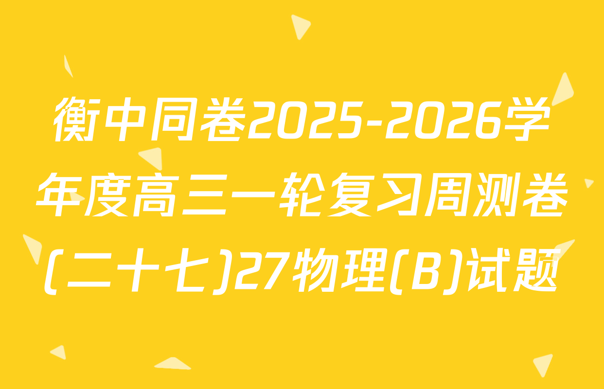 衡中同卷2025-2026学年度高三一轮复习周测卷(二十七)27物理(B)试题