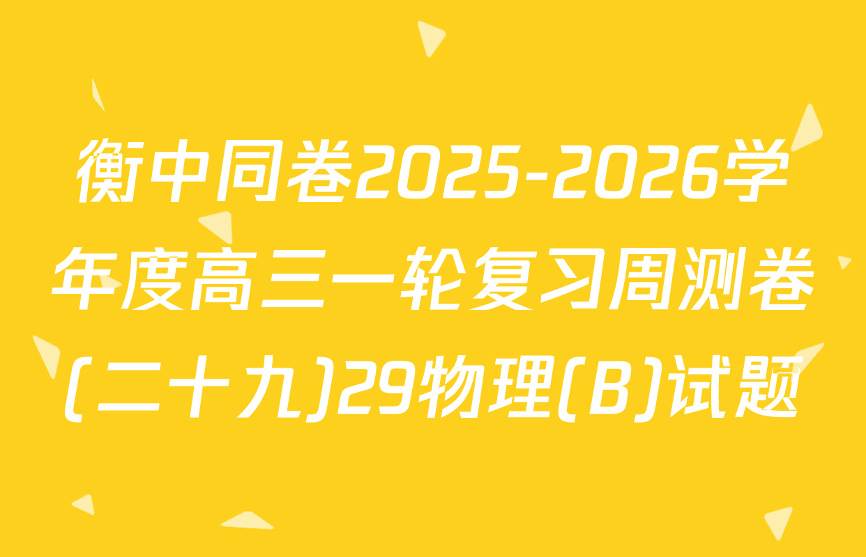 衡中同卷2025-2026学年度高三一轮复习周测卷(二十九)29物理(B)试题