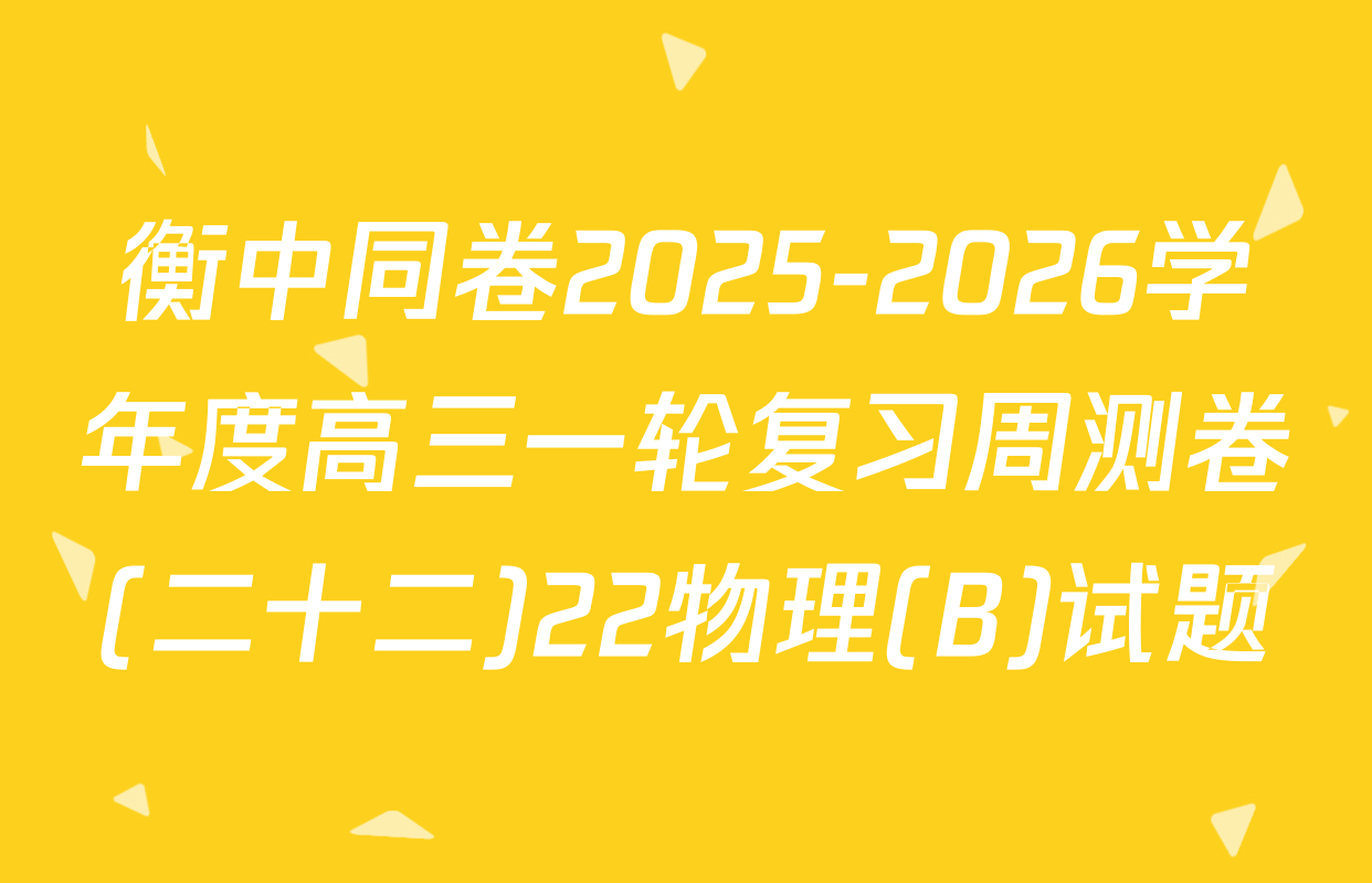 衡中同卷2025-2026学年度高三一轮复习周测卷(二十二)22物理(B)试题