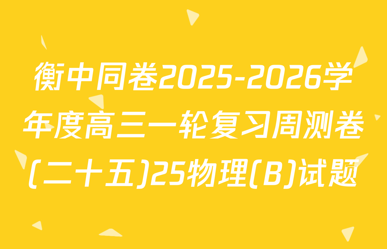 衡中同卷2025-2026学年度高三一轮复习周测卷(二十五)25物理(B)试题