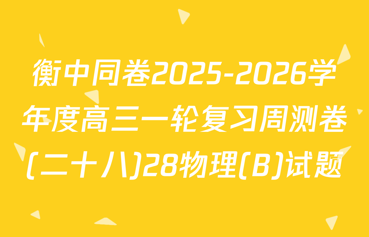 衡中同卷2025-2026学年度高三一轮复习周测卷(二十八)28物理(B)试题