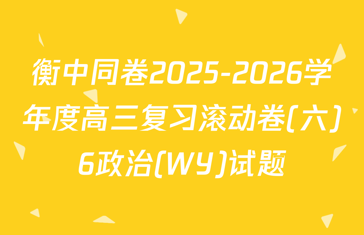 衡中同卷2025-2026学年度高三复习滚动卷(六)6政治(WY)试题