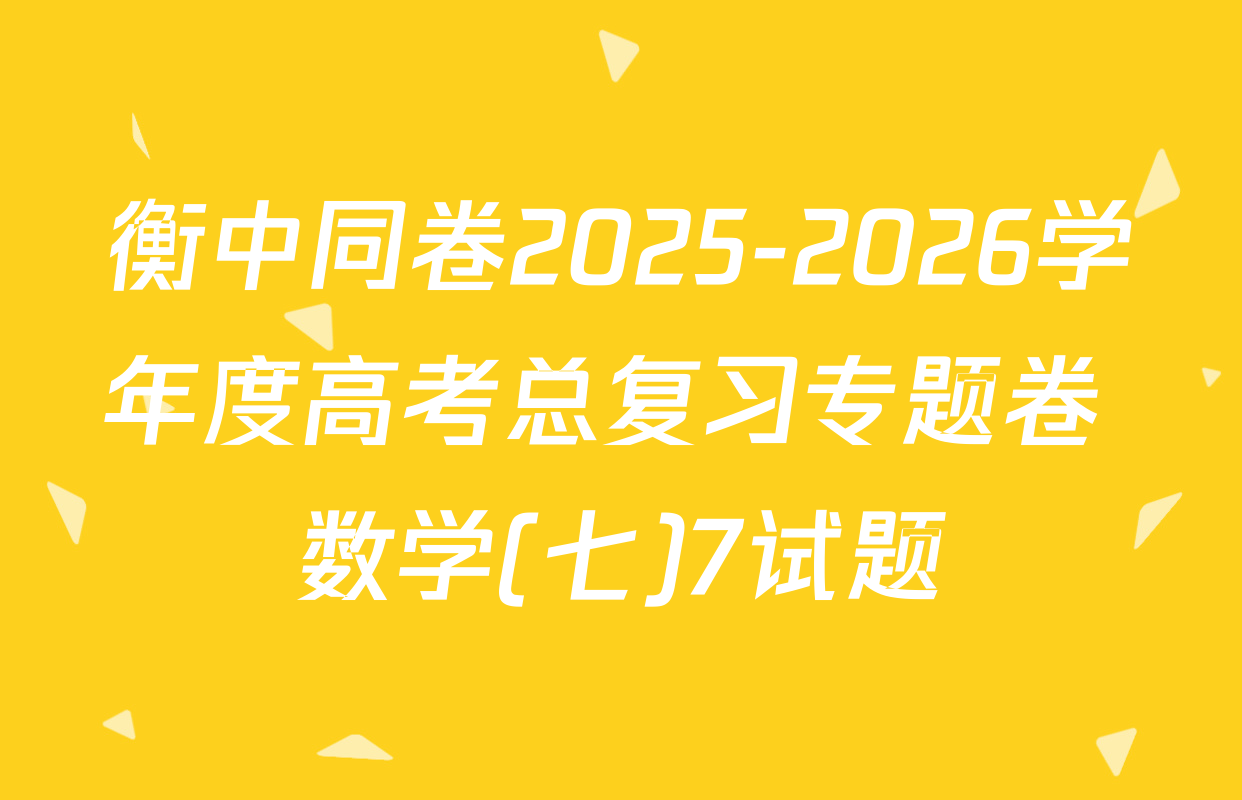 衡中同卷2025-2026学年度高考总复习专题卷 数学(七)7试题