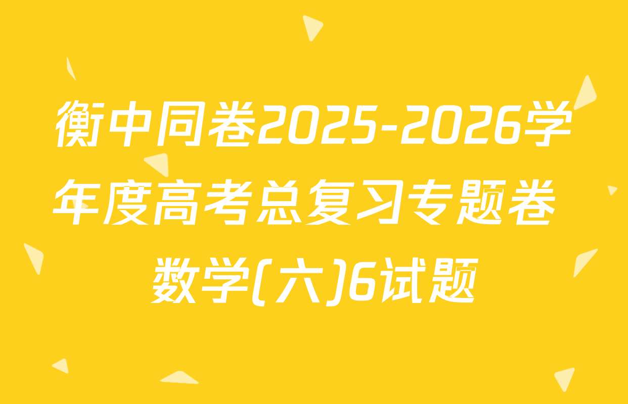 衡中同卷2025-2026学年度高考总复习专题卷 数学(六)6试题
