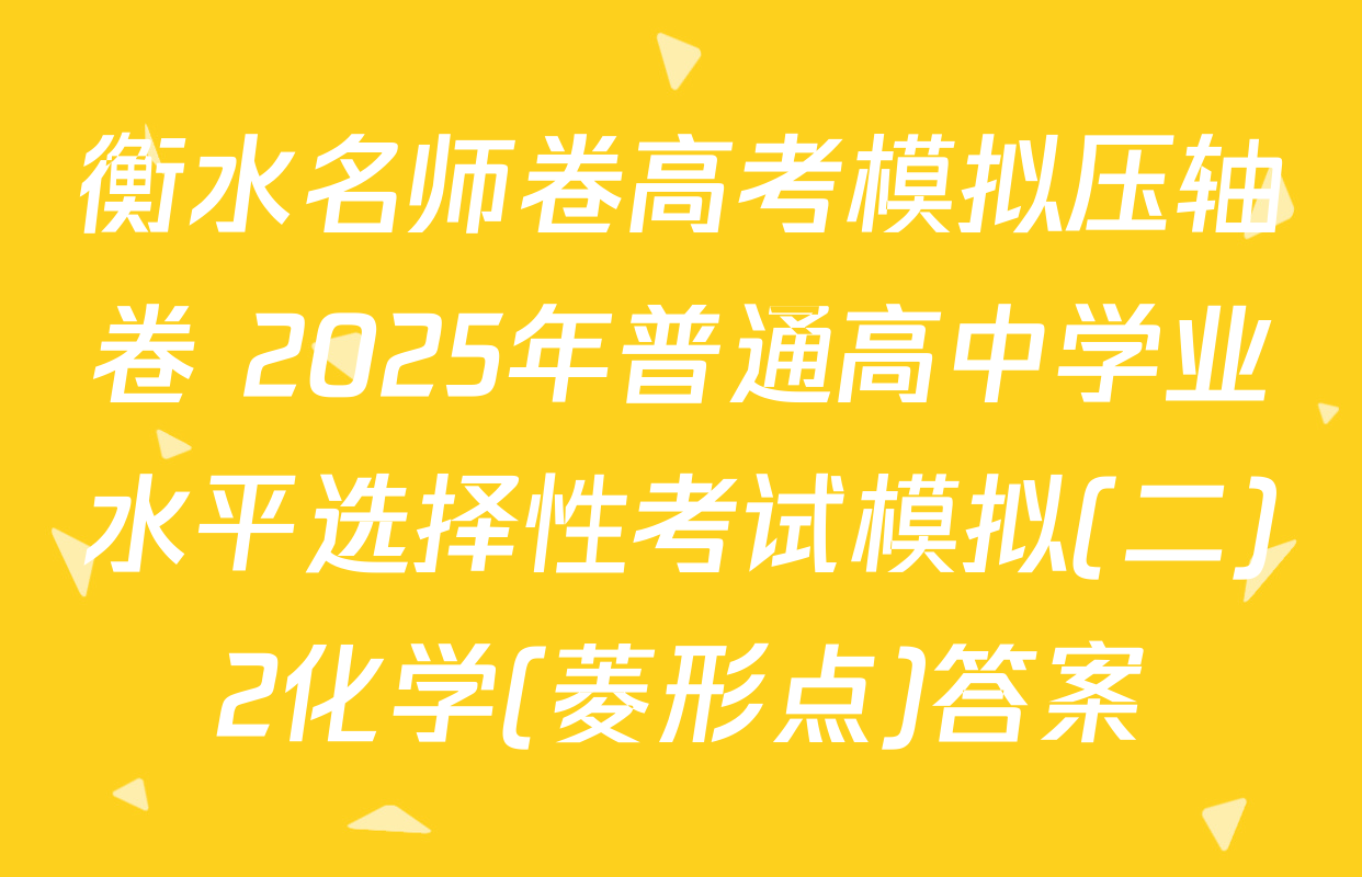衡水名师卷高考模拟压轴卷 2025年普通高中学业水平选择性考试模拟(二)2化学(菱形点)答案