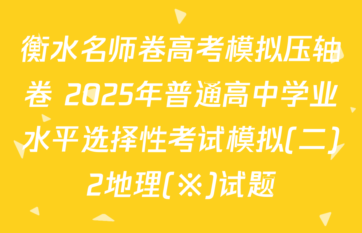 衡水名师卷高考模拟压轴卷 2025年普通高中学业水平选择性考试模拟(二)2地理(※)试题