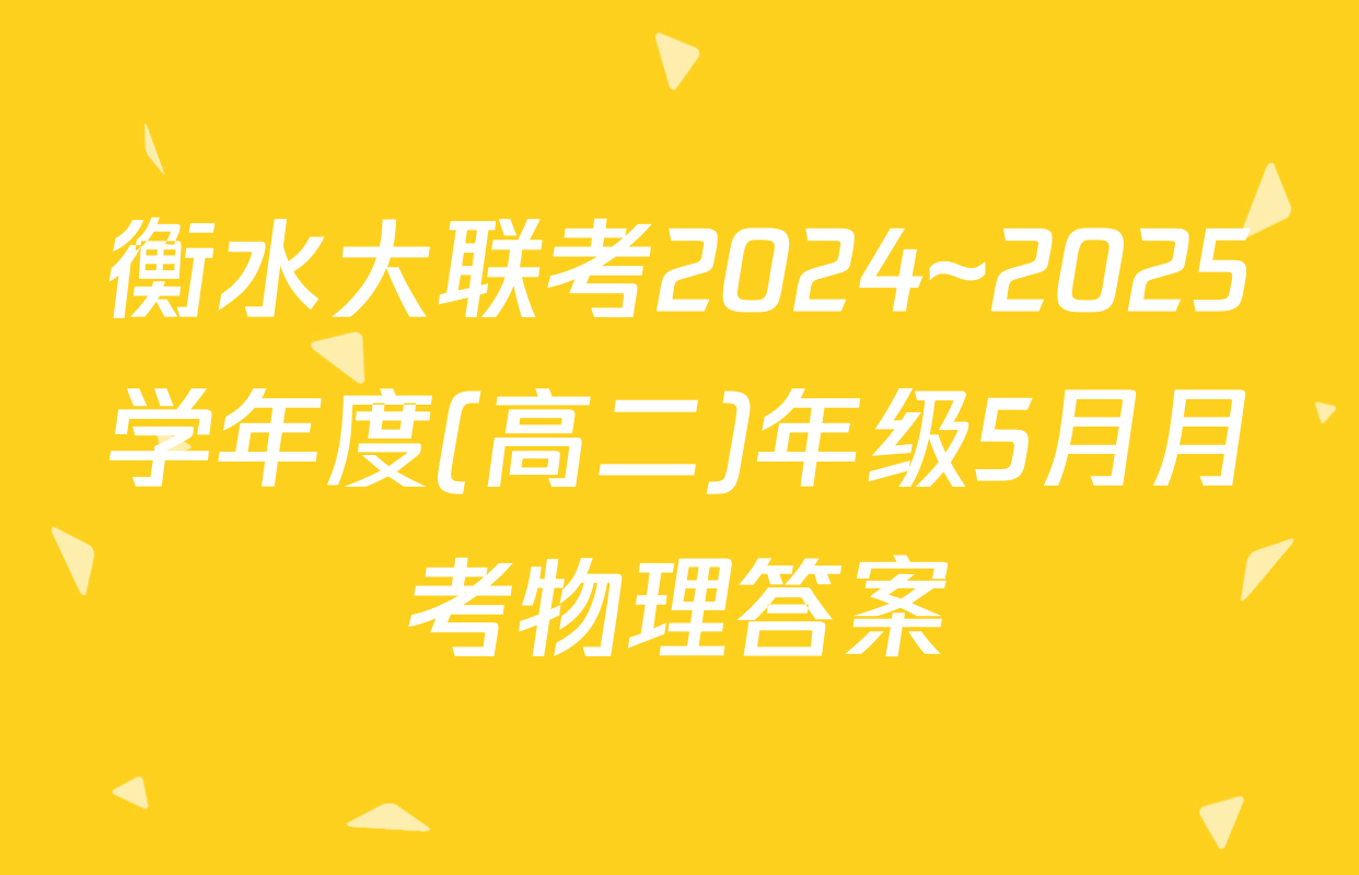 衡水大联考2024~2025学年度(高二)年级5月月考物理答案