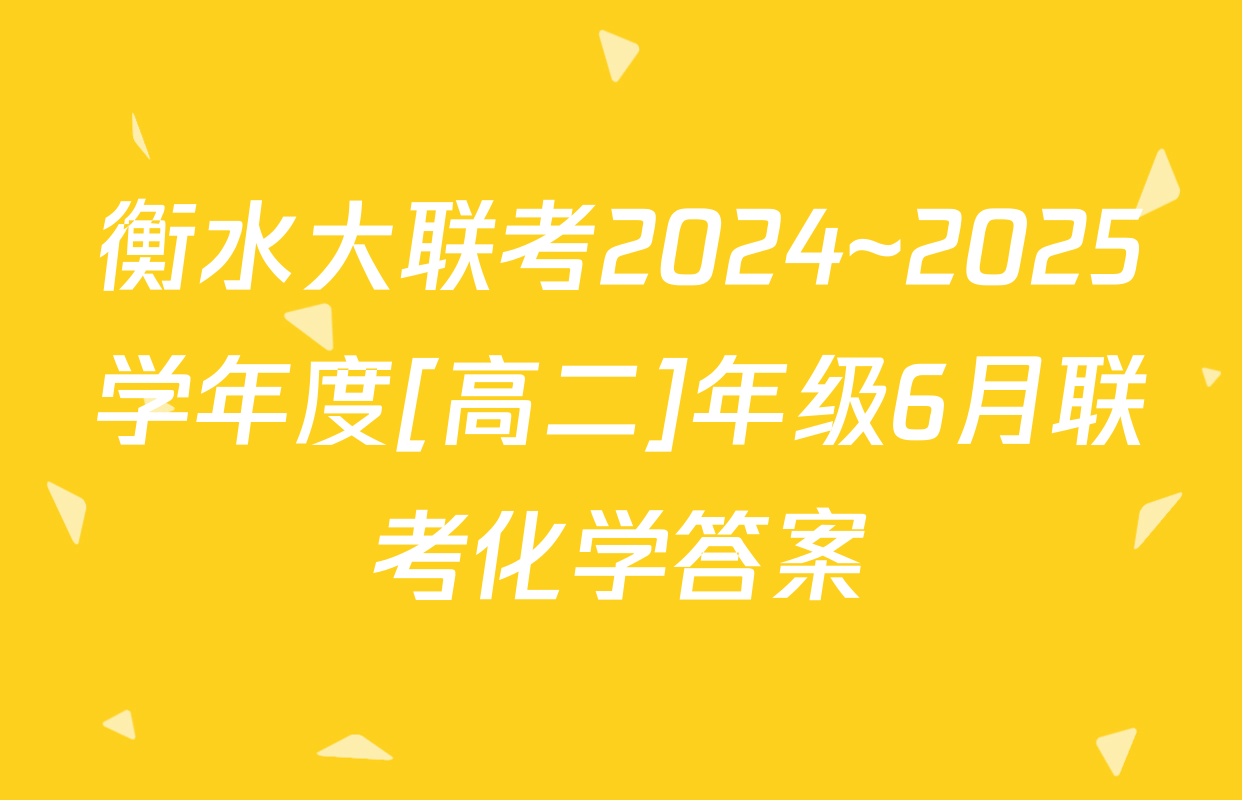 衡水大联考2024~2025学年度[高二]年级6月联考化学答案