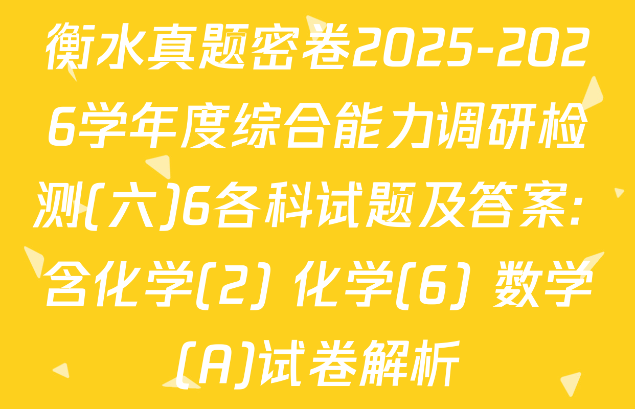 衡水真题密卷2025-2026学年度综合能力调研检测(六)6各科试题及答案: 含化学(2) 化学(6) 数学(A)试卷解析