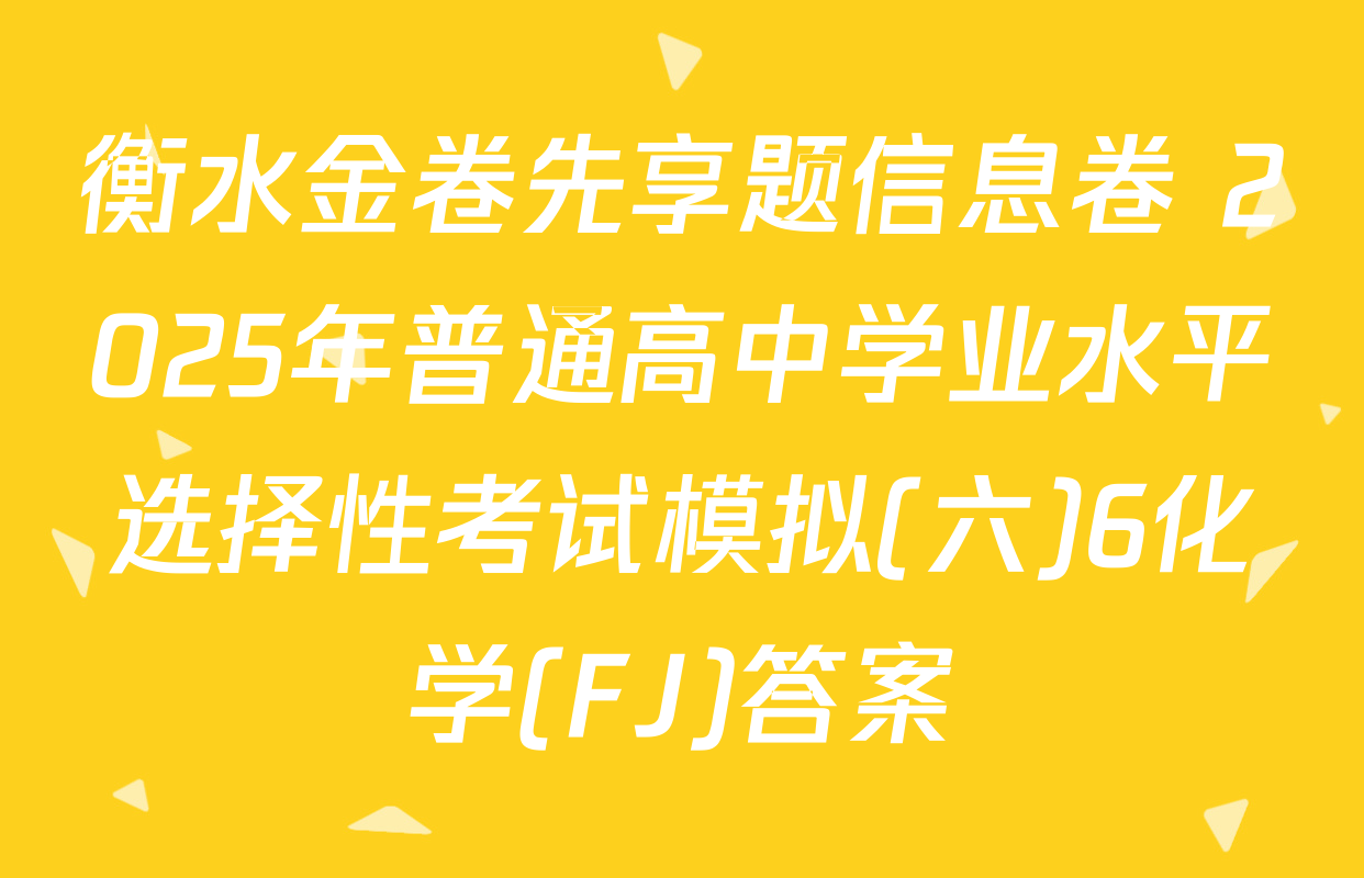 衡水金卷先享题信息卷 2025年普通高中学业水平选择性考试模拟(六)6化学(FJ)答案
