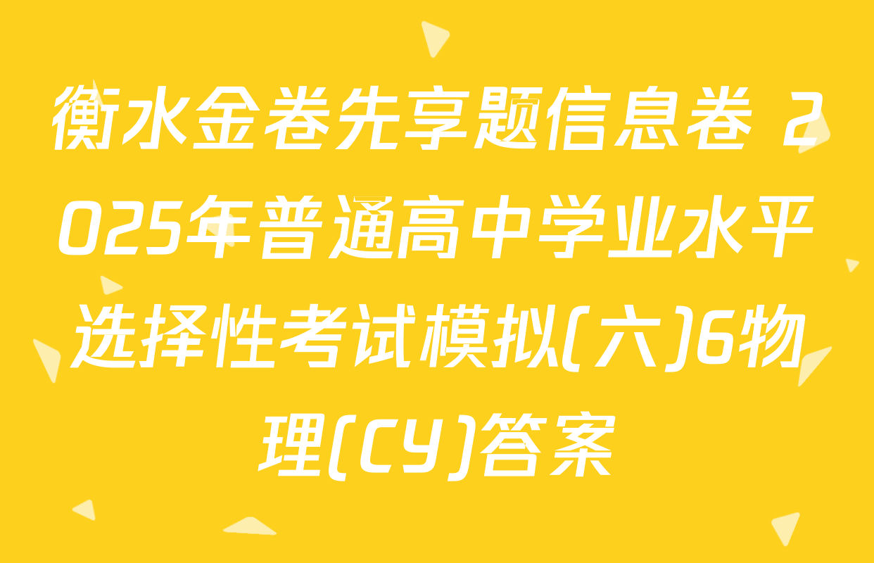 衡水金卷先享题信息卷 2025年普通高中学业水平选择性考试模拟(六)6物理(CY)答案